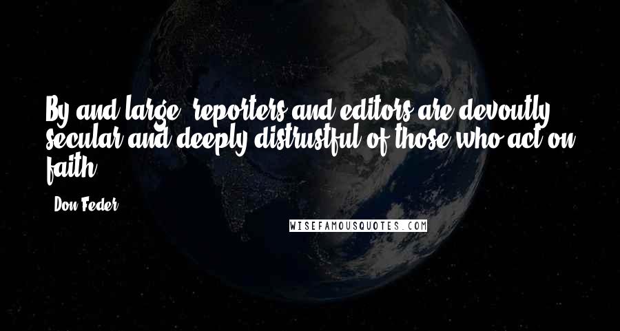 Don Feder Quotes: By and large, reporters and editors are devoutly secular and deeply distrustful of those who act on faith.