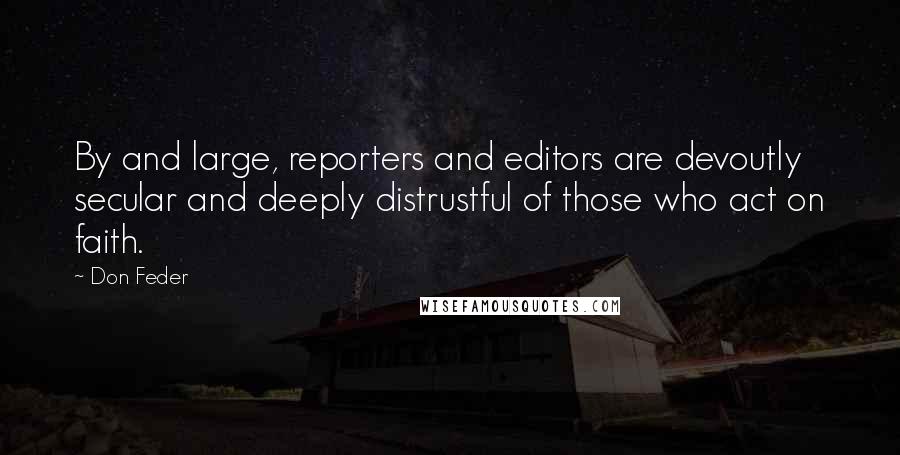 Don Feder Quotes: By and large, reporters and editors are devoutly secular and deeply distrustful of those who act on faith.