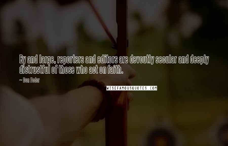 Don Feder Quotes: By and large, reporters and editors are devoutly secular and deeply distrustful of those who act on faith.