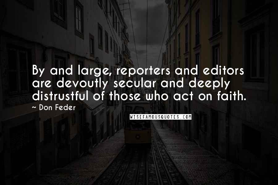 Don Feder Quotes: By and large, reporters and editors are devoutly secular and deeply distrustful of those who act on faith.