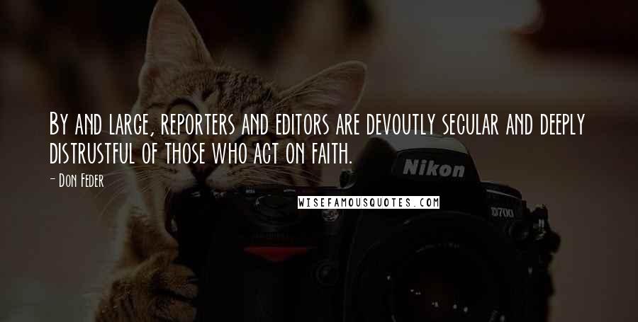Don Feder Quotes: By and large, reporters and editors are devoutly secular and deeply distrustful of those who act on faith.