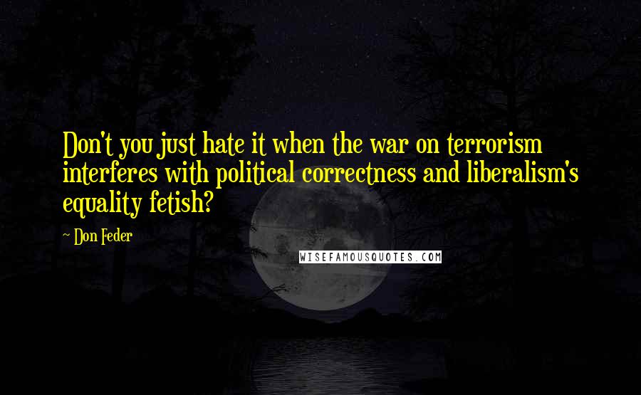 Don Feder Quotes: Don't you just hate it when the war on terrorism interferes with political correctness and liberalism's equality fetish?