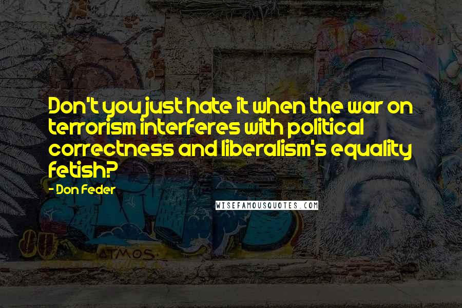 Don Feder Quotes: Don't you just hate it when the war on terrorism interferes with political correctness and liberalism's equality fetish?