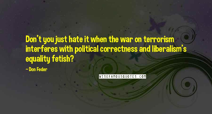 Don Feder Quotes: Don't you just hate it when the war on terrorism interferes with political correctness and liberalism's equality fetish?