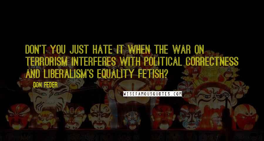 Don Feder Quotes: Don't you just hate it when the war on terrorism interferes with political correctness and liberalism's equality fetish?
