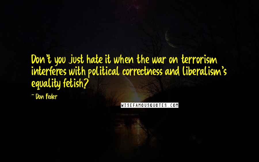 Don Feder Quotes: Don't you just hate it when the war on terrorism interferes with political correctness and liberalism's equality fetish?