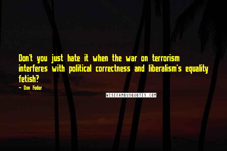 Don Feder Quotes: Don't you just hate it when the war on terrorism interferes with political correctness and liberalism's equality fetish?