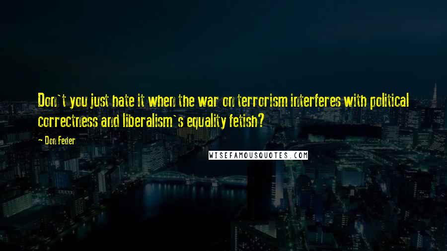 Don Feder Quotes: Don't you just hate it when the war on terrorism interferes with political correctness and liberalism's equality fetish?