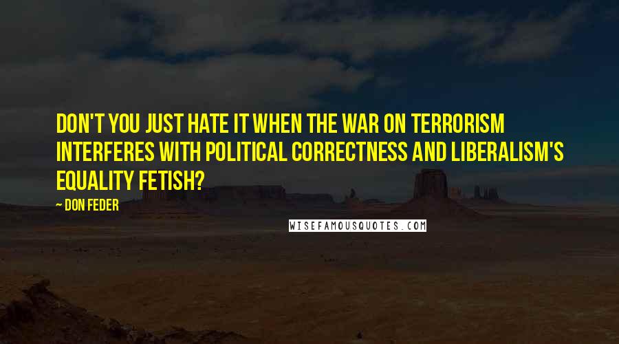 Don Feder Quotes: Don't you just hate it when the war on terrorism interferes with political correctness and liberalism's equality fetish?