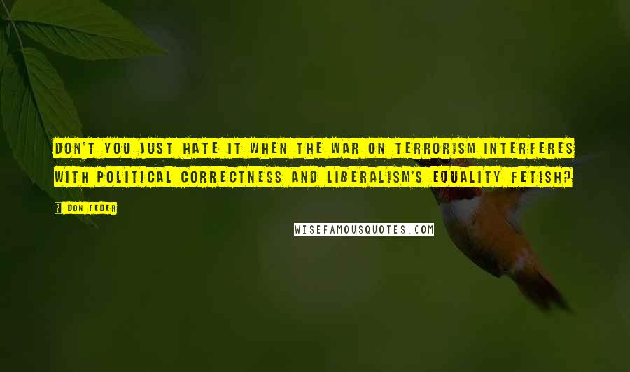 Don Feder Quotes: Don't you just hate it when the war on terrorism interferes with political correctness and liberalism's equality fetish?