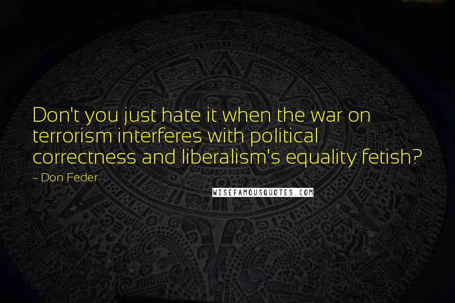 Don Feder Quotes: Don't you just hate it when the war on terrorism interferes with political correctness and liberalism's equality fetish?