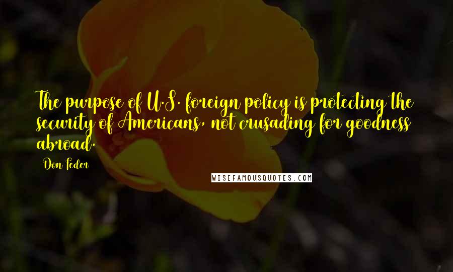 Don Feder Quotes: The purpose of U.S. foreign policy is protecting the security of Americans, not crusading for goodness abroad.