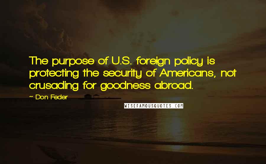 Don Feder Quotes: The purpose of U.S. foreign policy is protecting the security of Americans, not crusading for goodness abroad.