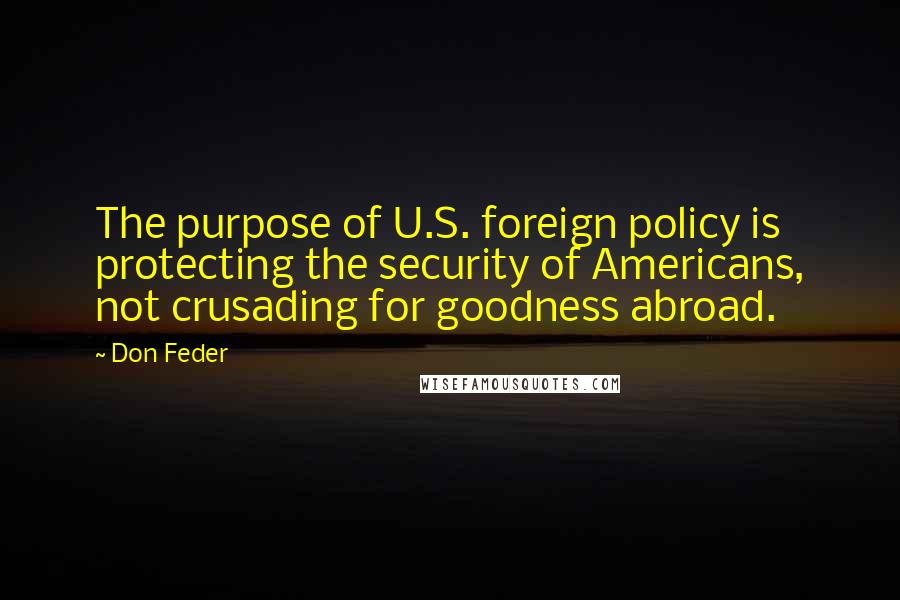 Don Feder Quotes: The purpose of U.S. foreign policy is protecting the security of Americans, not crusading for goodness abroad.