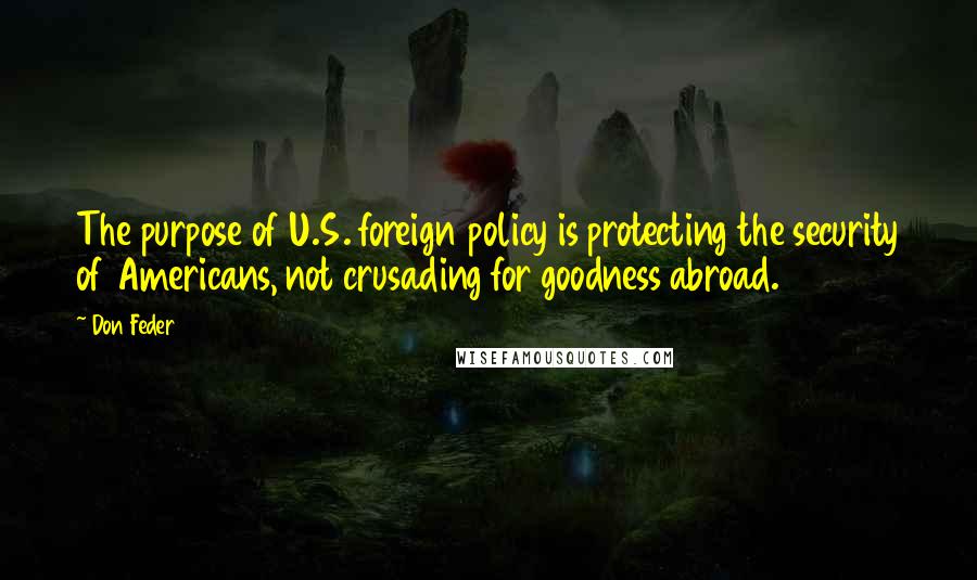 Don Feder Quotes: The purpose of U.S. foreign policy is protecting the security of Americans, not crusading for goodness abroad.