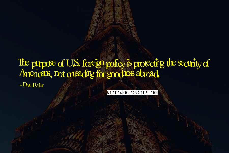 Don Feder Quotes: The purpose of U.S. foreign policy is protecting the security of Americans, not crusading for goodness abroad.