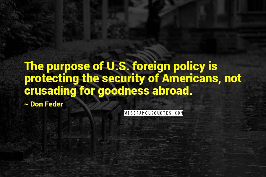 Don Feder Quotes: The purpose of U.S. foreign policy is protecting the security of Americans, not crusading for goodness abroad.