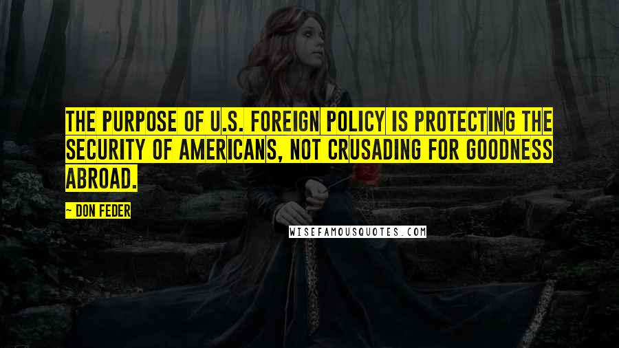 Don Feder Quotes: The purpose of U.S. foreign policy is protecting the security of Americans, not crusading for goodness abroad.