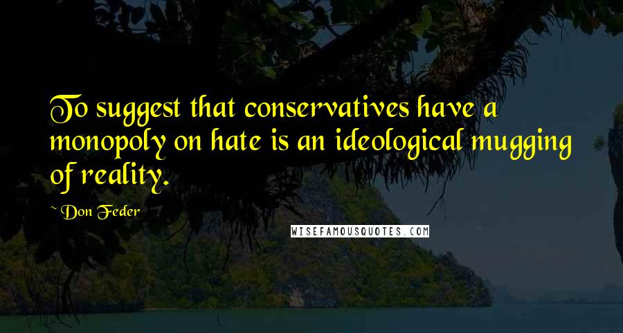 Don Feder Quotes: To suggest that conservatives have a monopoly on hate is an ideological mugging of reality.