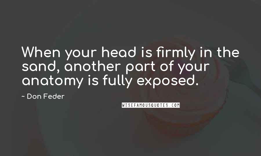 Don Feder Quotes: When your head is firmly in the sand, another part of your anatomy is fully exposed.