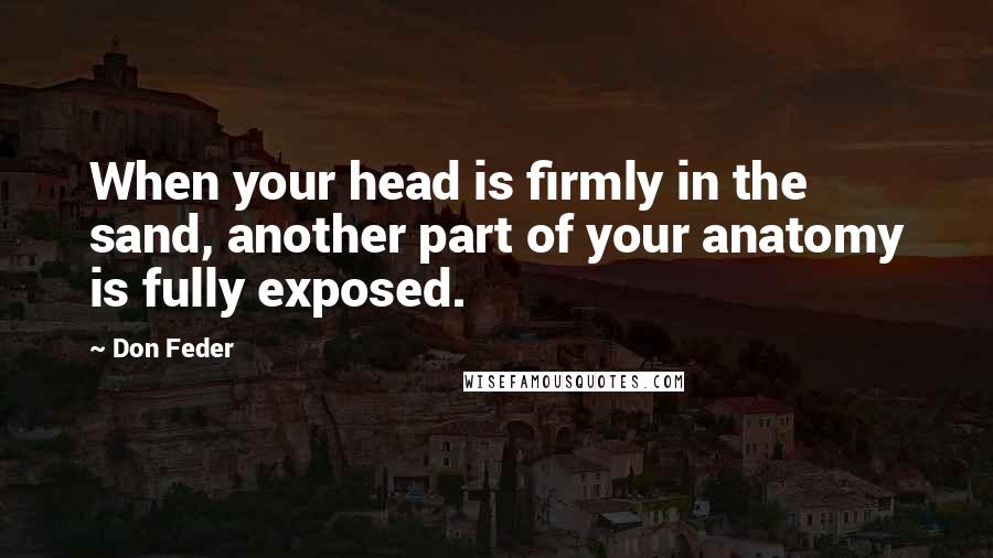 Don Feder Quotes: When your head is firmly in the sand, another part of your anatomy is fully exposed.