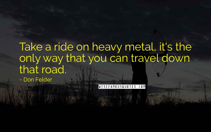 Don Felder Quotes: Take a ride on heavy metal, it's the only way that you can travel down that road.