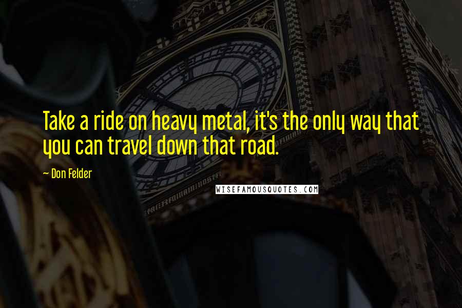 Don Felder Quotes: Take a ride on heavy metal, it's the only way that you can travel down that road.