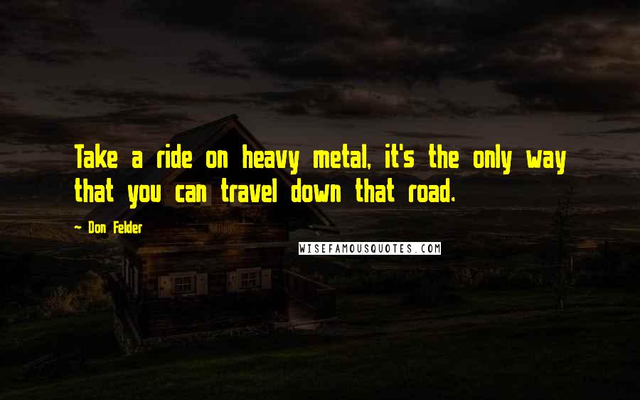 Don Felder Quotes: Take a ride on heavy metal, it's the only way that you can travel down that road.