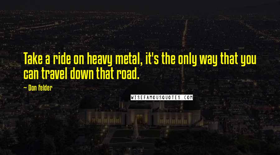 Don Felder Quotes: Take a ride on heavy metal, it's the only way that you can travel down that road.