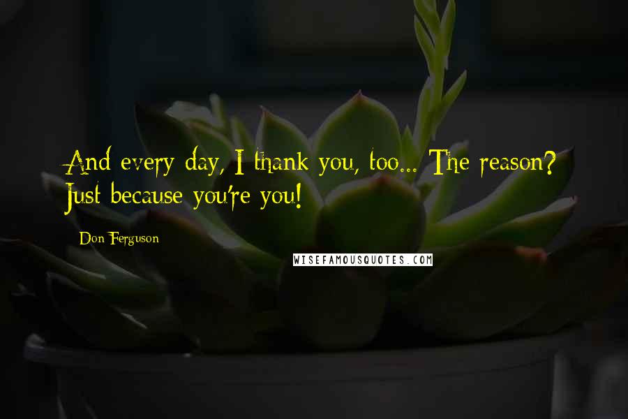 Don Ferguson Quotes: And every day, I thank you, too... The reason? Just because you're you!