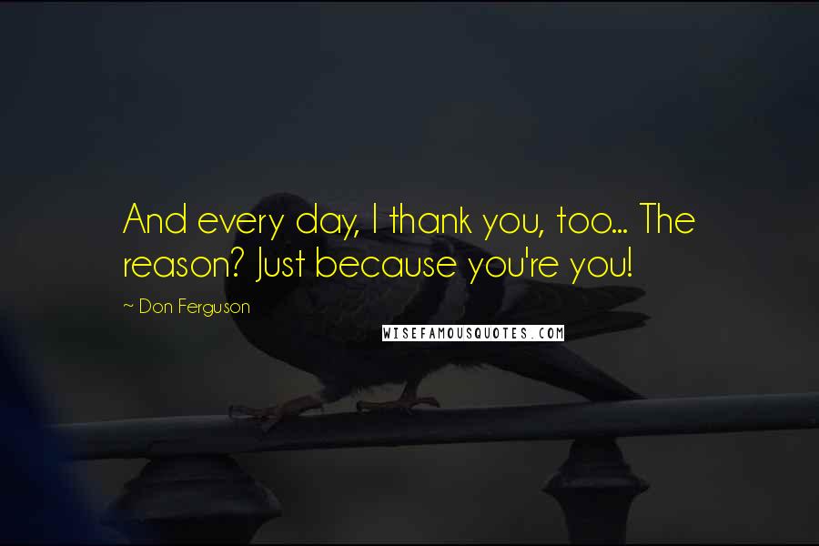 Don Ferguson Quotes: And every day, I thank you, too... The reason? Just because you're you!