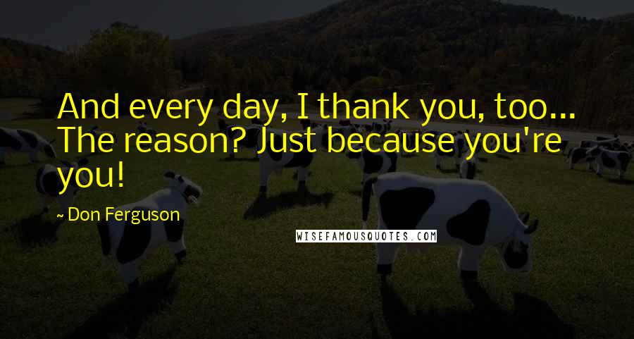 Don Ferguson Quotes: And every day, I thank you, too... The reason? Just because you're you!