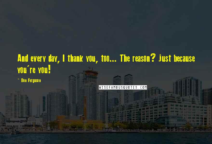 Don Ferguson Quotes: And every day, I thank you, too... The reason? Just because you're you!