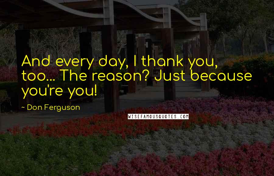 Don Ferguson Quotes: And every day, I thank you, too... The reason? Just because you're you!