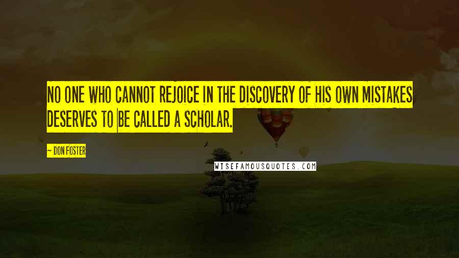 Don Foster Quotes: No one who cannot rejoice in the discovery of his own mistakes deserves to be called a scholar.