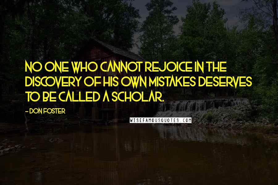 Don Foster Quotes: No one who cannot rejoice in the discovery of his own mistakes deserves to be called a scholar.