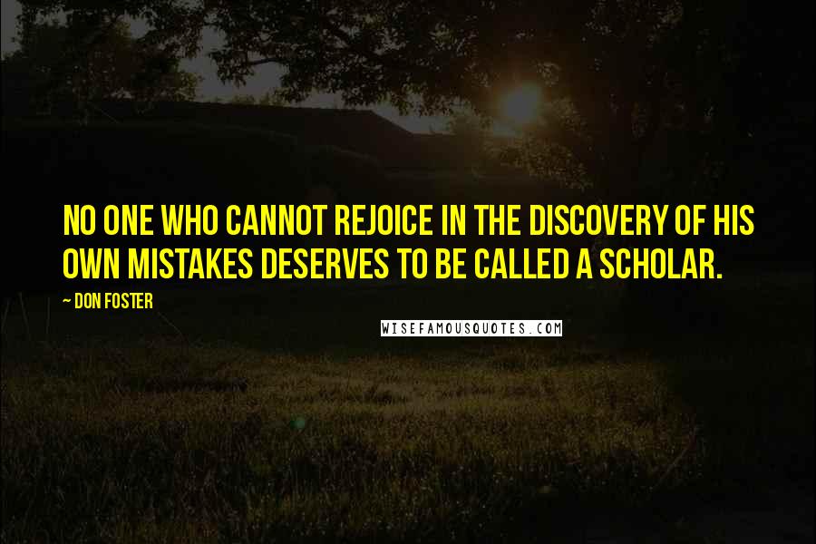 Don Foster Quotes: No one who cannot rejoice in the discovery of his own mistakes deserves to be called a scholar.