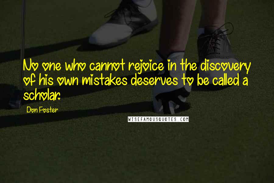 Don Foster Quotes: No one who cannot rejoice in the discovery of his own mistakes deserves to be called a scholar.