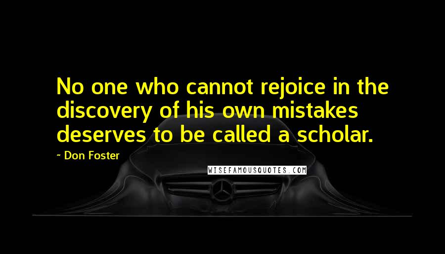 Don Foster Quotes: No one who cannot rejoice in the discovery of his own mistakes deserves to be called a scholar.