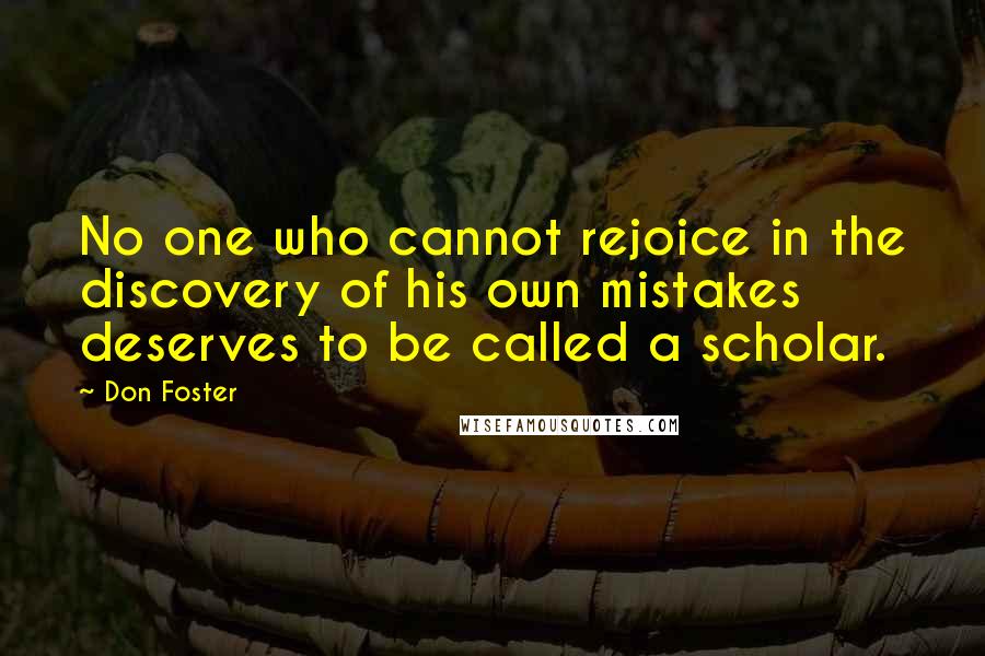 Don Foster Quotes: No one who cannot rejoice in the discovery of his own mistakes deserves to be called a scholar.