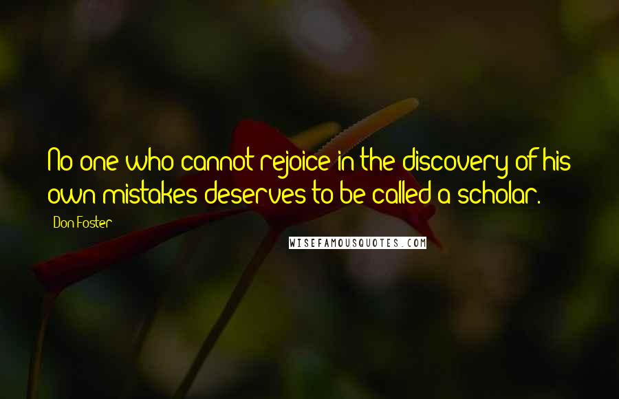 Don Foster Quotes: No one who cannot rejoice in the discovery of his own mistakes deserves to be called a scholar.