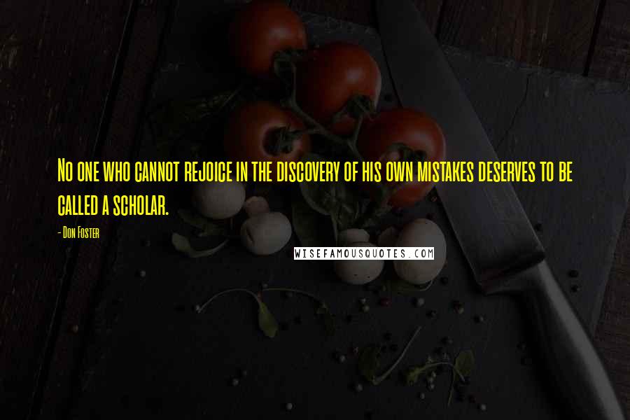 Don Foster Quotes: No one who cannot rejoice in the discovery of his own mistakes deserves to be called a scholar.