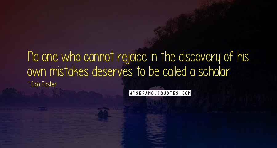 Don Foster Quotes: No one who cannot rejoice in the discovery of his own mistakes deserves to be called a scholar.