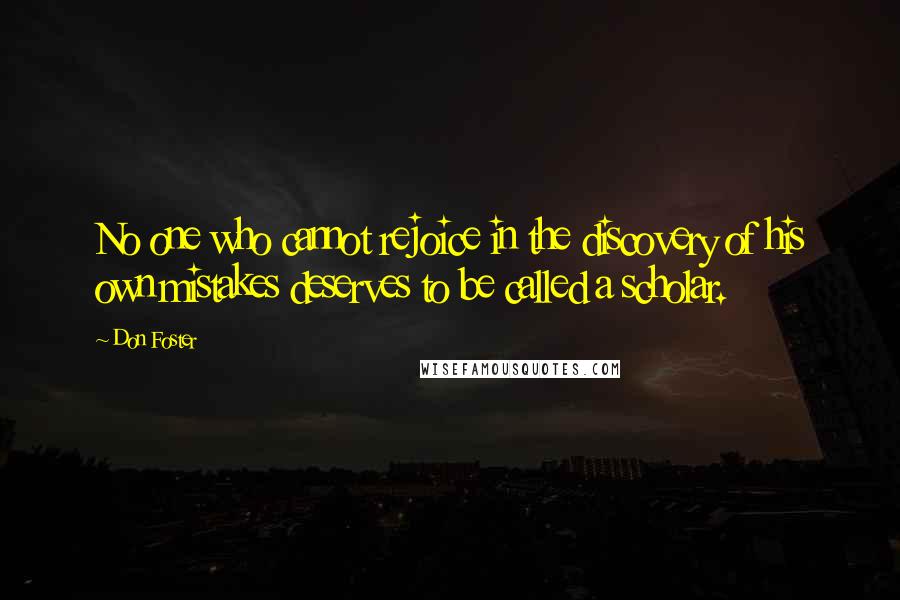 Don Foster Quotes: No one who cannot rejoice in the discovery of his own mistakes deserves to be called a scholar.