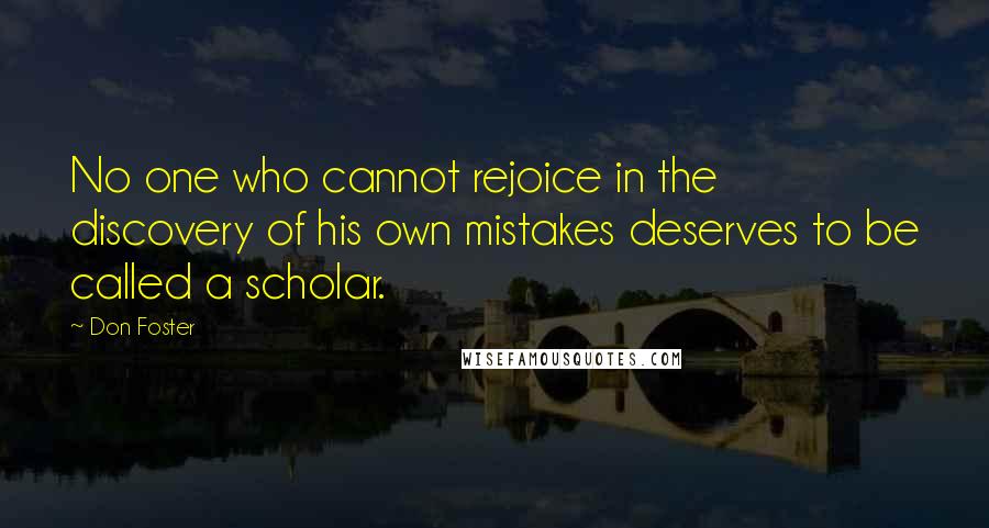 Don Foster Quotes: No one who cannot rejoice in the discovery of his own mistakes deserves to be called a scholar.