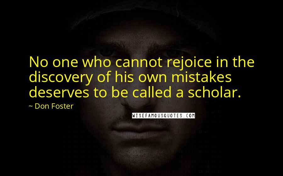 Don Foster Quotes: No one who cannot rejoice in the discovery of his own mistakes deserves to be called a scholar.