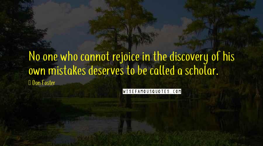 Don Foster Quotes: No one who cannot rejoice in the discovery of his own mistakes deserves to be called a scholar.