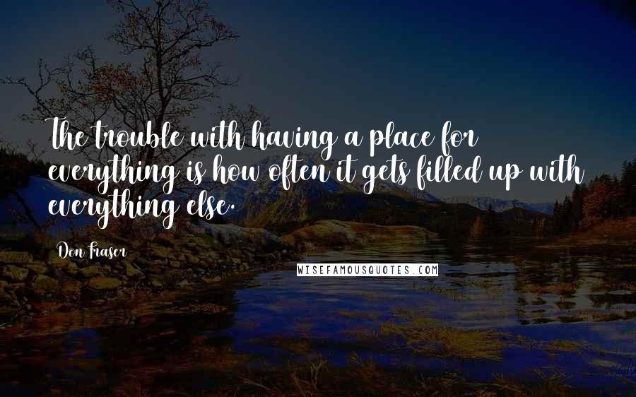 Don Fraser Quotes: The trouble with having a place for everything is how often it gets filled up with everything else.