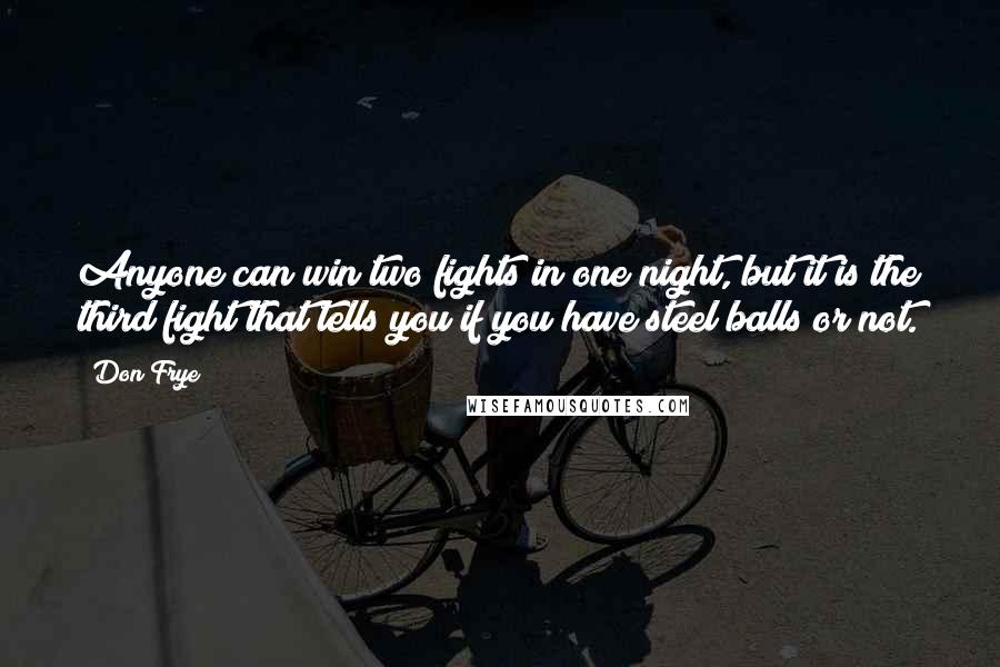 Don Frye Quotes: Anyone can win two fights in one night, but it is the third fight that tells you if you have steel balls or not.