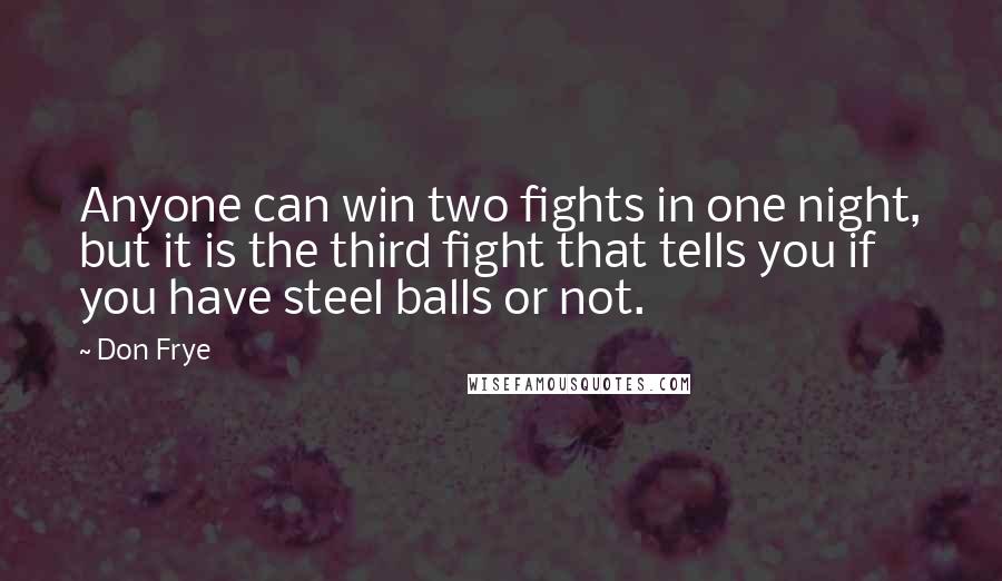Don Frye Quotes: Anyone can win two fights in one night, but it is the third fight that tells you if you have steel balls or not.